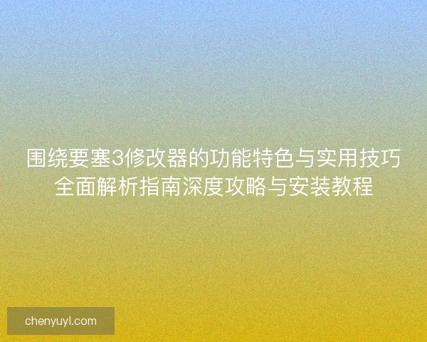 围绕要塞3修改器的功能特色与实用技巧全面解析指南深度攻略与安装教程
