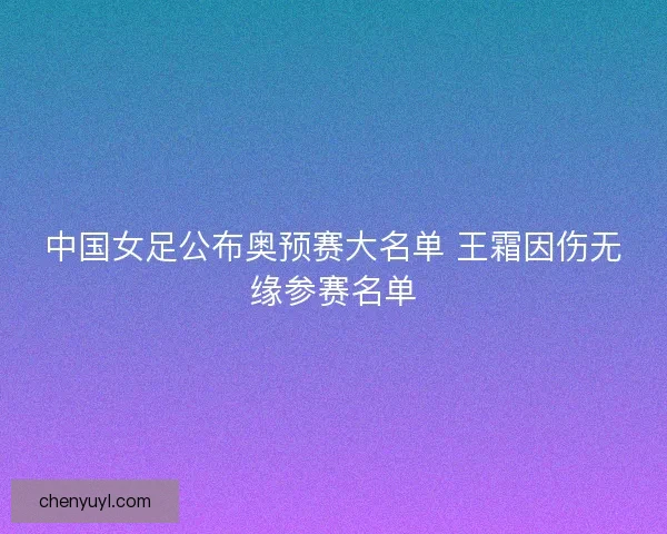 中国女足公布奥预赛大名单 王霜因伤无缘参赛名单