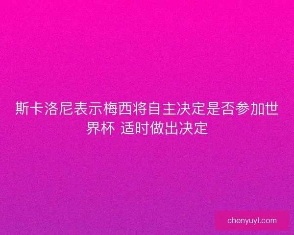 斯卡洛尼表示梅西将自主决定是否参加世界杯 适时做出决定