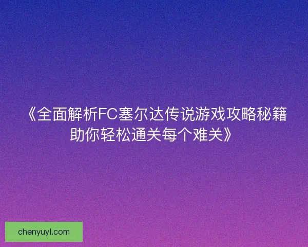 《全面解析FC塞尔达传说游戏攻略秘籍助你轻松通关每个难关》