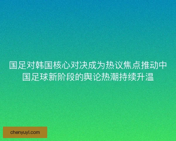 国足对韩国核心对决成为热议焦点推动中国足球新阶段的舆论热潮持续升温