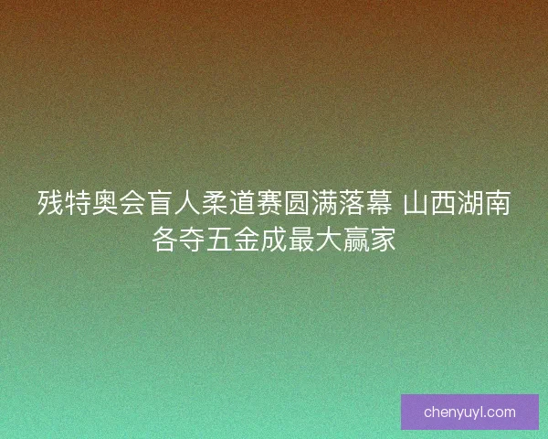 残特奥会盲人柔道赛圆满落幕 山西湖南各夺五金成最大赢家