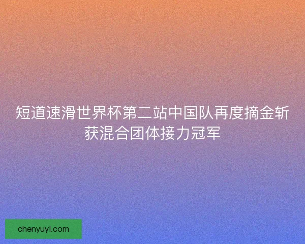 短道速滑世界杯第二站中国队再度摘金斩获混合团体接力冠军