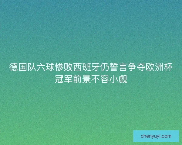 德国队六球惨败西班牙仍誓言争夺欧洲杯冠军前景不容小觑