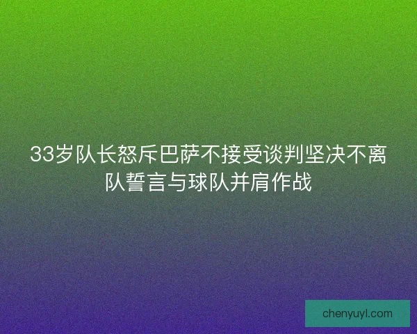 33岁队长怒斥巴萨不接受谈判坚决不离队誓言与球队并肩作战