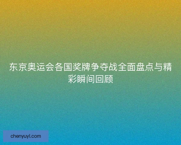东京奥运会各国奖牌争夺战全面盘点与精彩瞬间回顾