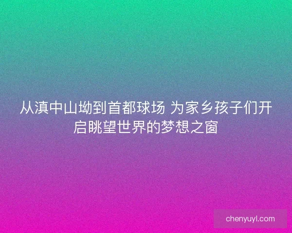 从滇中山坳到首都球场 为家乡孩子们开启眺望世界的梦想之窗