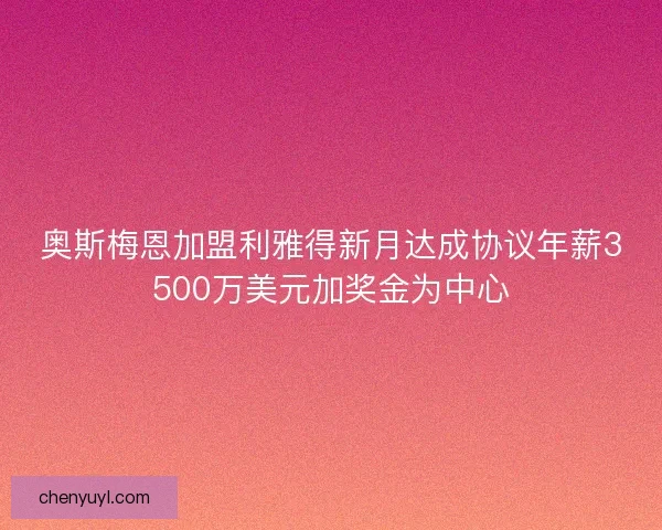 奥斯梅恩加盟利雅得新月达成协议年薪3500万美元加奖金为中心