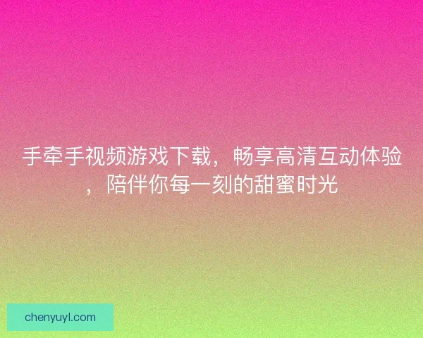 手牵手视频游戏下载，畅享高清互动体验，陪伴你每一刻的甜蜜时光
