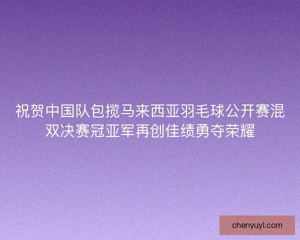 祝贺中国队包揽马来西亚羽毛球公开赛混双决赛冠亚军再创佳绩勇夺荣耀