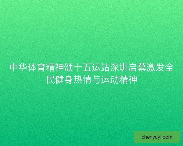 中华体育精神颂十五运站深圳启幕激发全民健身热情与运动精神