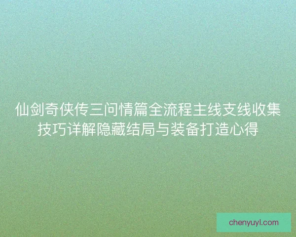 仙剑奇侠传三问情篇全流程主线支线收集技巧详解隐藏结局与装备打造心得