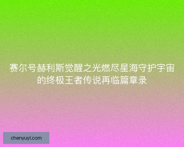 赛尔号赫利斯觉醒之光燃尽星海守护宇宙的终极王者传说再临篇章录