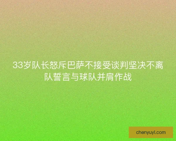 33岁队长怒斥巴萨不接受谈判坚决不离队誓言与球队并肩作战