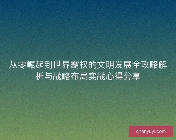 从零崛起到世界霸权的文明发展全攻略解析与战略布局实战心得分享
