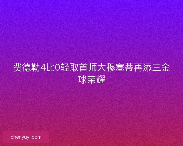 费德勒4比0轻取首师大穆塞蒂再添三金球荣耀