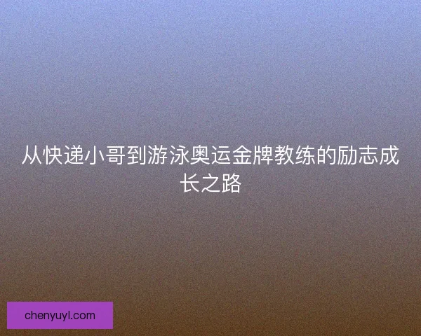 从快递小哥到游泳奥运金牌教练的励志成长之路