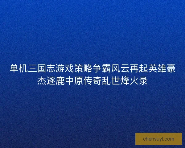 单机三国志游戏策略争霸风云再起英雄豪杰逐鹿中原传奇乱世烽火录