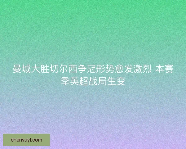 曼城大胜切尔西争冠形势愈发激烈 本赛季英超战局生变