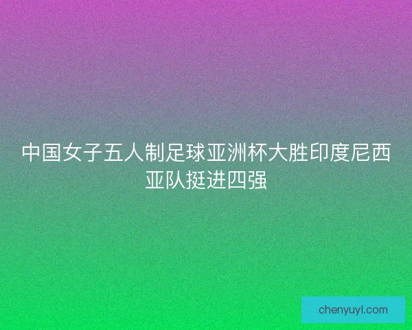 中国女子五人制足球亚洲杯大胜印度尼西亚队挺进四强