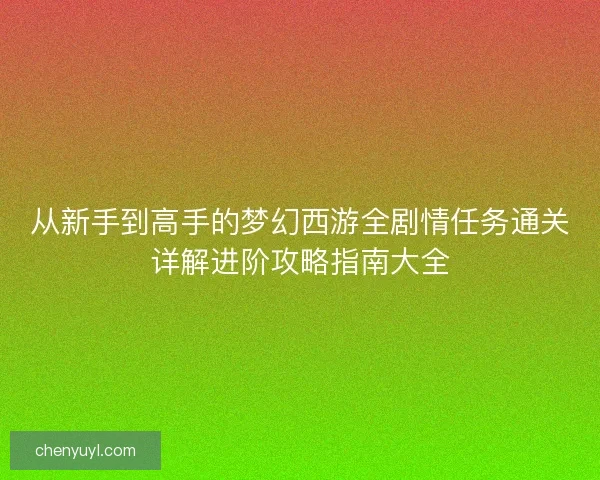 从新手到高手的梦幻西游全剧情任务通关详解进阶攻略指南大全