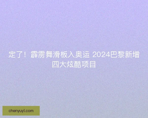 定了！霹雳舞滑板入奥运 2024巴黎新增四大炫酷项目