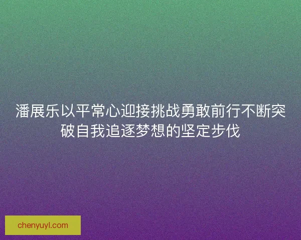 潘展乐以平常心迎接挑战勇敢前行不断突破自我追逐梦想的坚定步伐
